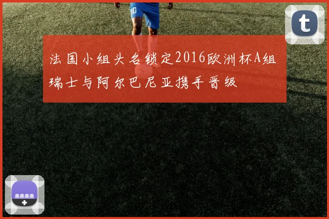 法国小组头名锁定2016欧洲杯A组 瑞士与阿尔巴尼亚携手晋级