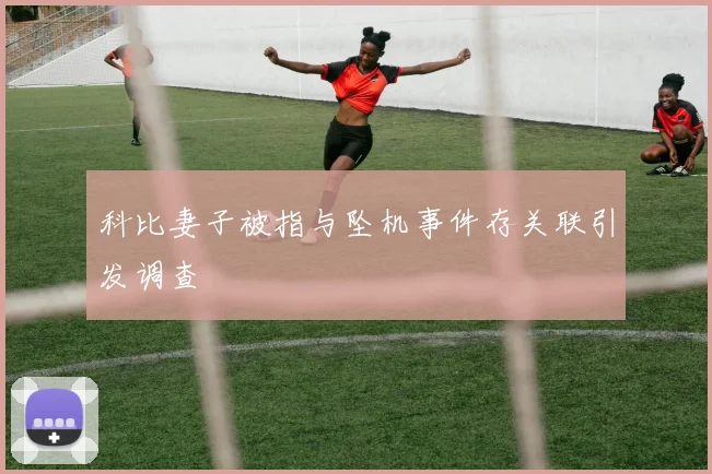 科比妻子被指与坠机事件存关联引发调查