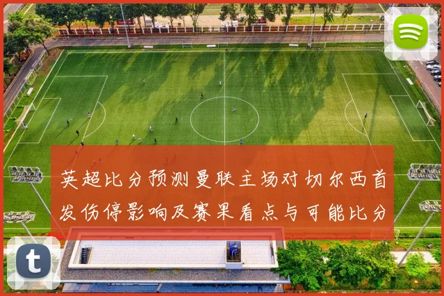 英超比分预测曼联主场对切尔西首发伤停影响及赛果看点与可能比分