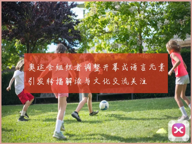 奥运会组织者调整开幕式语言元素引发转播解读与文化交流关注