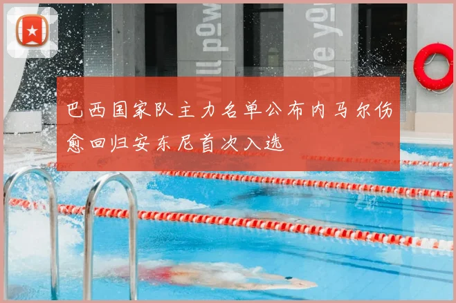 巴西国家队主力名单公布内马尔伤愈回归安东尼首次入选