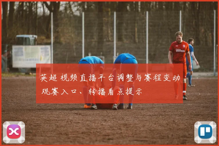 英超 视频直播平台调整与赛程变动 观赛入口、转播看点提示