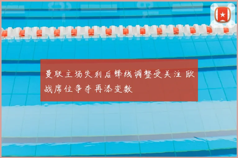 曼联主场失利后锋线调整受关注 欧战席位争夺再添变数