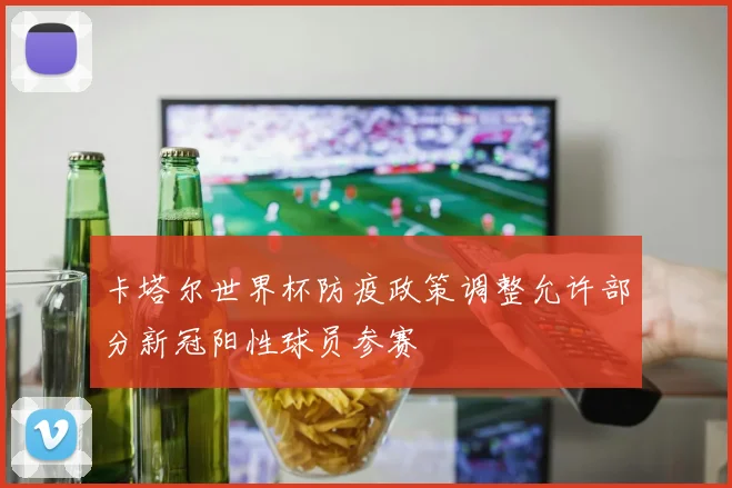 卡塔尔世界杯防疫政策调整允许部分新冠阳性球员参赛