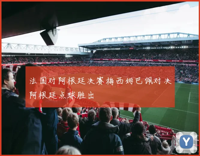 法国对阿根廷决赛梅西姆巴佩对决阿根廷点球胜出