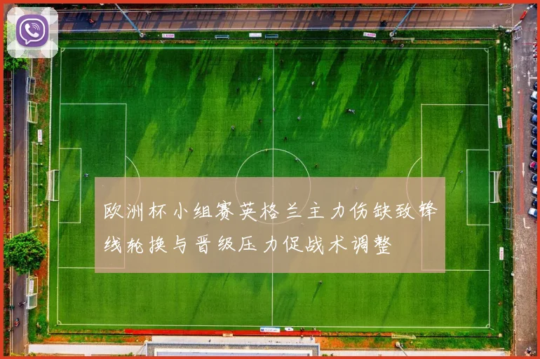 欧洲杯小组赛英格兰主力伤缺致锋线轮换与晋级压力促战术调整
