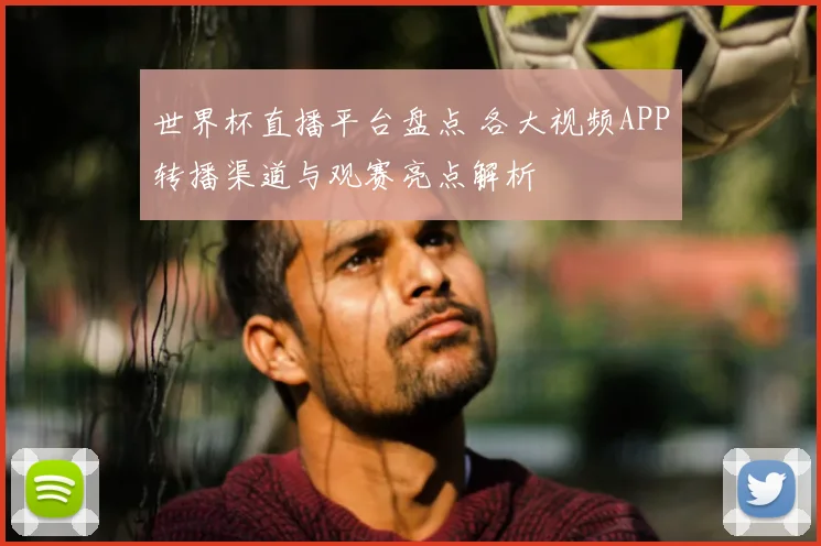 世界杯直播平台盘点 各大视频APP转播渠道与观赛亮点解析