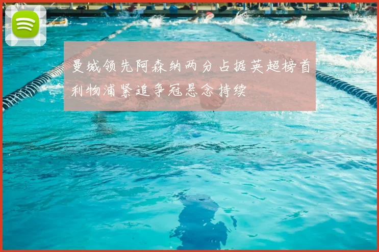 曼城领先阿森纳两分占据英超榜首利物浦紧追争冠悬念持续