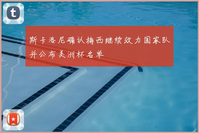 斯卡洛尼确认梅西继续效力国家队并公布美洲杯名单