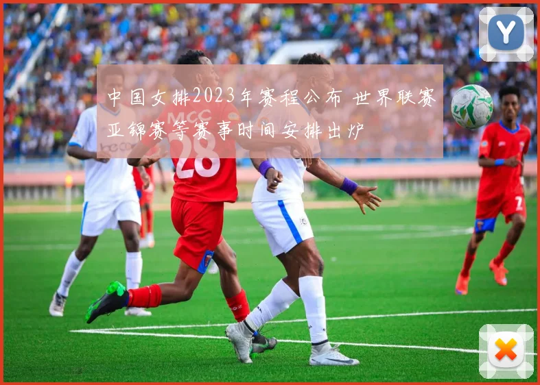 中国女排2023年赛程公布 世界联赛亚锦赛等赛事时间安排出炉