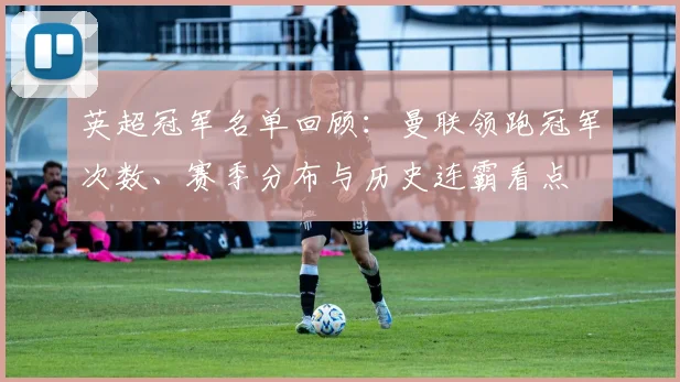 英超冠军名单回顾：曼联领跑冠军次数、赛季分布与历史连霸看点