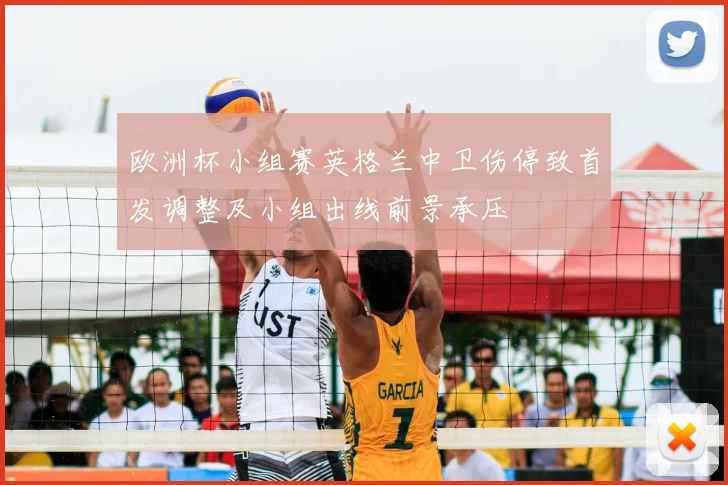 欧洲杯小组赛英格兰中卫伤停致首发调整及小组出线前景承压