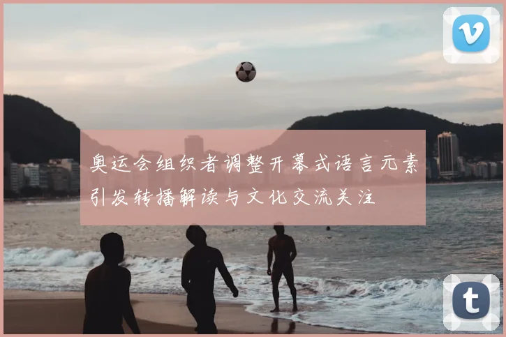 奥运会组织者调整开幕式语言元素引发转播解读与文化交流关注