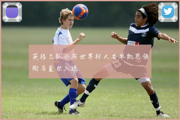 英格兰队公布世界杯大名单凯恩领衔马奎尔入选