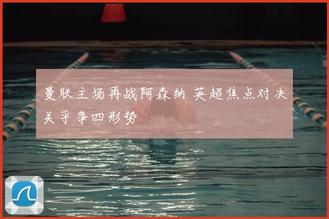 曼联主场再战阿森纳 英超焦点对决关乎争四形势