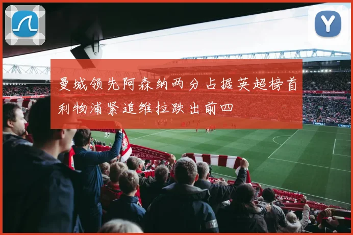 曼城领先阿森纳两分占据英超榜首利物浦紧追维拉跌出前四