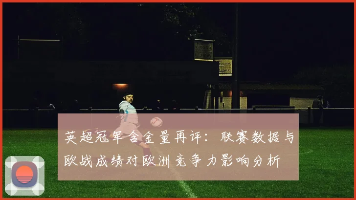 英超冠军含金量再评：联赛数据与欧战成绩对欧洲竞争力影响分析