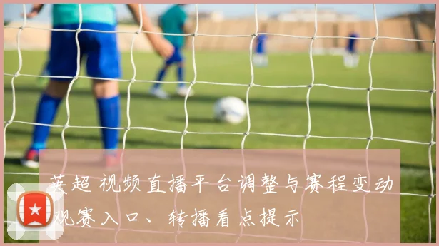 英超 视频直播平台调整与赛程变动 观赛入口、转播看点提示
