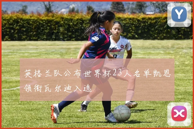 英格兰队公布世界杯23人名单凯恩领衔瓦尔迪入选