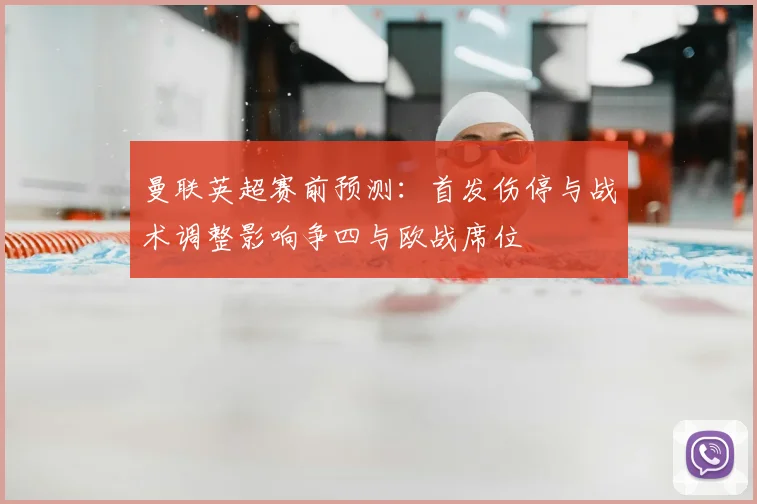 曼联英超赛前预测：首发伤停与战术调整影响争四与欧战席位