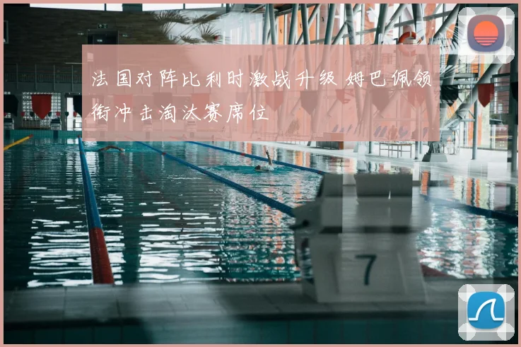 法国对阵比利时激战升级 姆巴佩领衔冲击淘汰赛席位