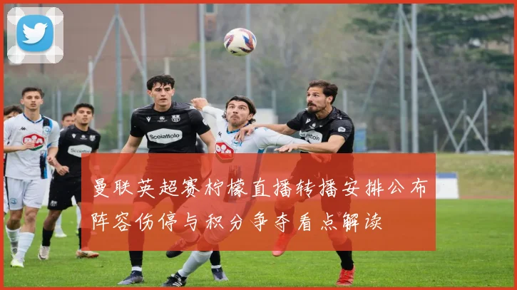 曼联英超赛柠檬直播转播安排公布阵容伤停与积分争夺看点解读