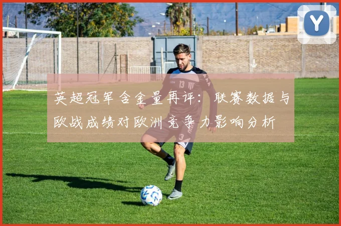 英超冠军含金量再评：联赛数据与欧战成绩对欧洲竞争力影响分析