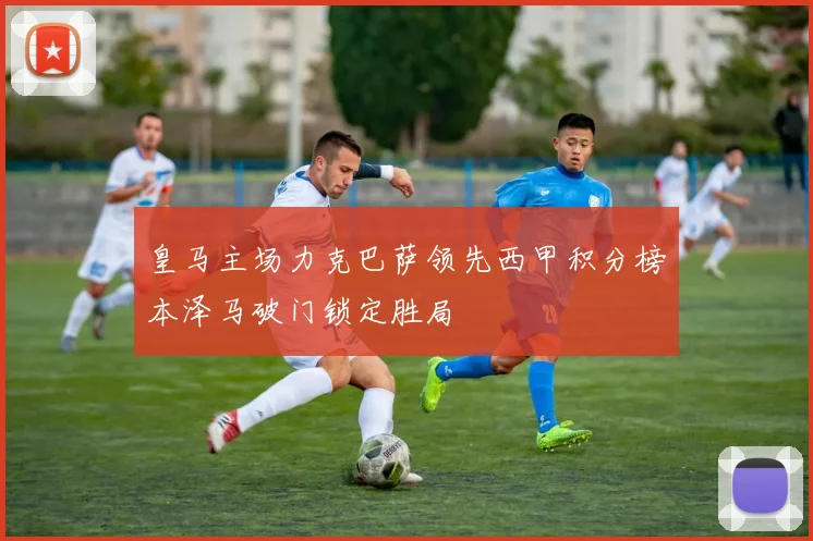 皇马主场力克巴萨领先西甲积分榜本泽马破门锁定胜局