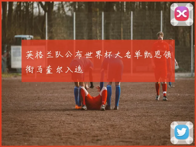 英格兰队公布世界杯大名单凯恩领衔马奎尔入选