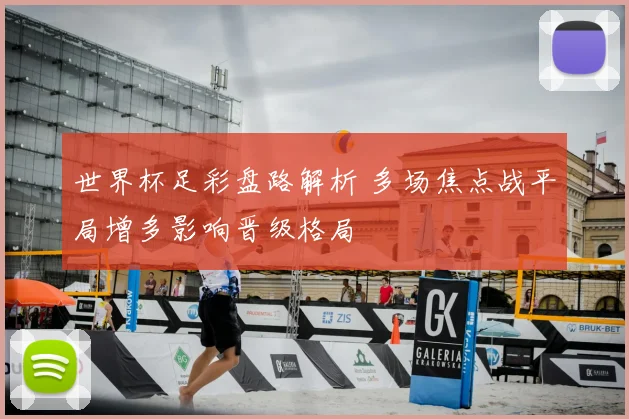 世界杯足彩盘路解析 多场焦点战平局增多影响晋级格局