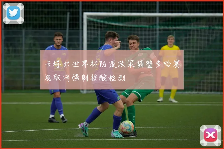 卡塔尔世界杯防疫政策调整多哈赛场取消强制核酸检测