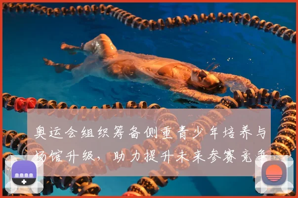 奥运会组织筹备侧重青少年培养与场馆升级，助力提升未来参赛竞争力