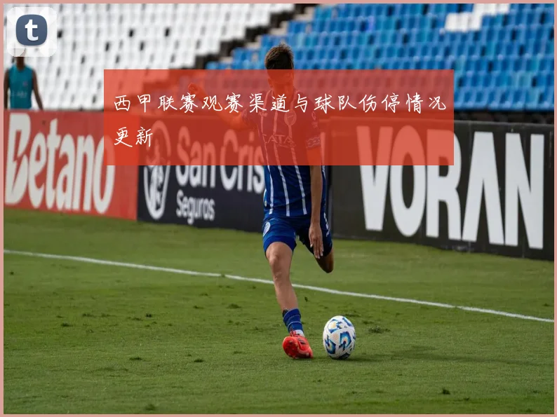 西甲联赛观赛渠道与球队伤停情况更新