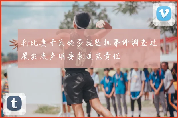 科比妻子瓦妮莎就坠机事件调查进展发表声明要求追究责任