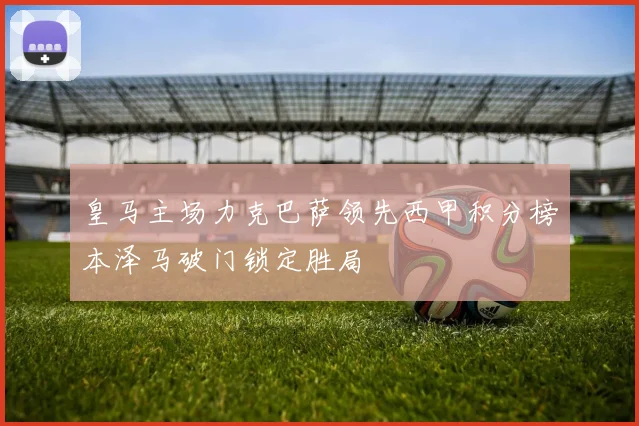 皇马主场力克巴萨领先西甲积分榜本泽马破门锁定胜局