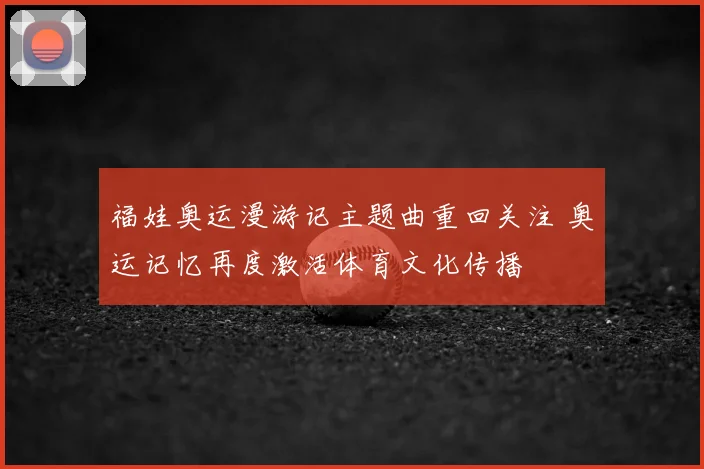 福娃奥运漫游记主题曲重回关注 奥运记忆再度激活体育文化传播