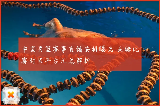 中国男篮赛事直播安排曝光 关键比赛时间平台汇总解析