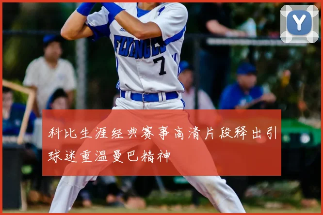 科比生涯经典赛事高清片段释出引球迷重温曼巴精神