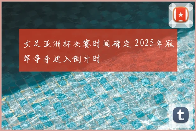 女足亚洲杯决赛时间确定 2025年冠军争夺进入倒计时