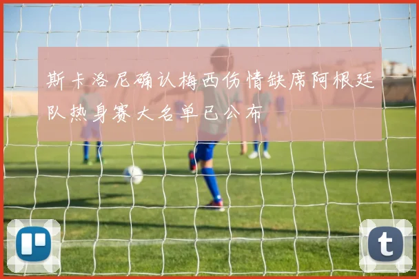 斯卡洛尼确认梅西伤情缺席阿根廷队热身赛大名单已公布