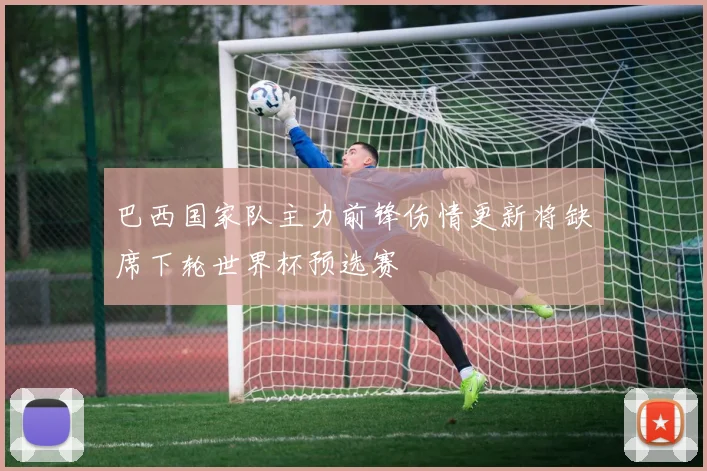巴西国家队主力前锋伤情更新将缺席下轮世界杯预选赛