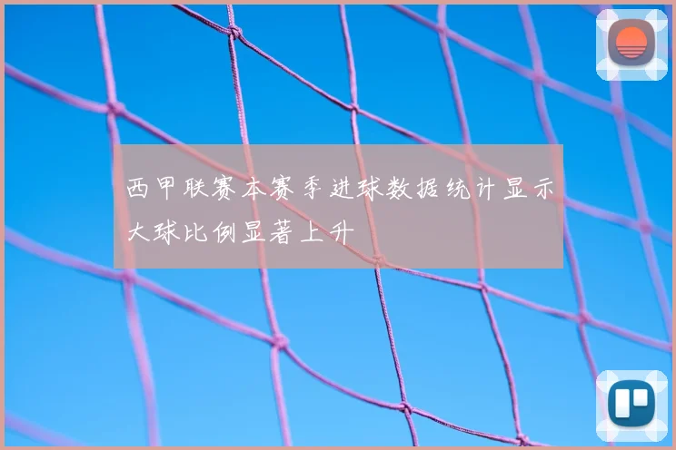 西甲联赛本赛季进球数据统计显示大球比例显著上升