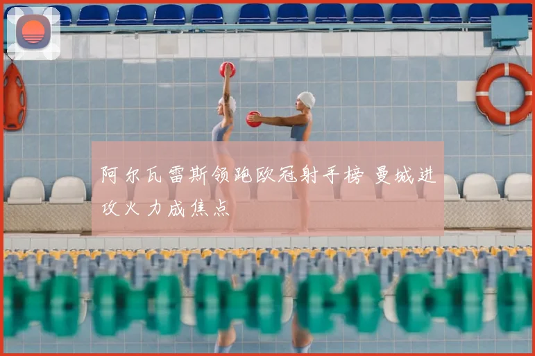 阿尔瓦雷斯领跑欧冠射手榜 曼城进攻火力成焦点