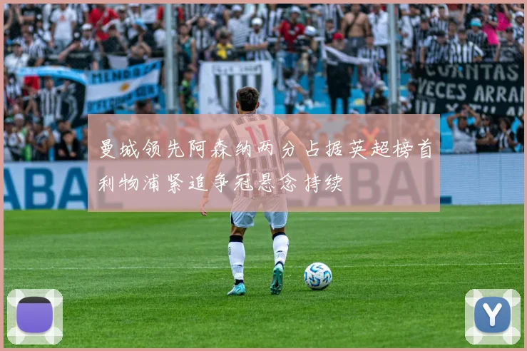 曼城领先阿森纳两分占据英超榜首利物浦紧追争冠悬念持续