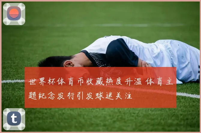 世界杯体育币收藏热度升温 体育主题纪念发行引发球迷关注