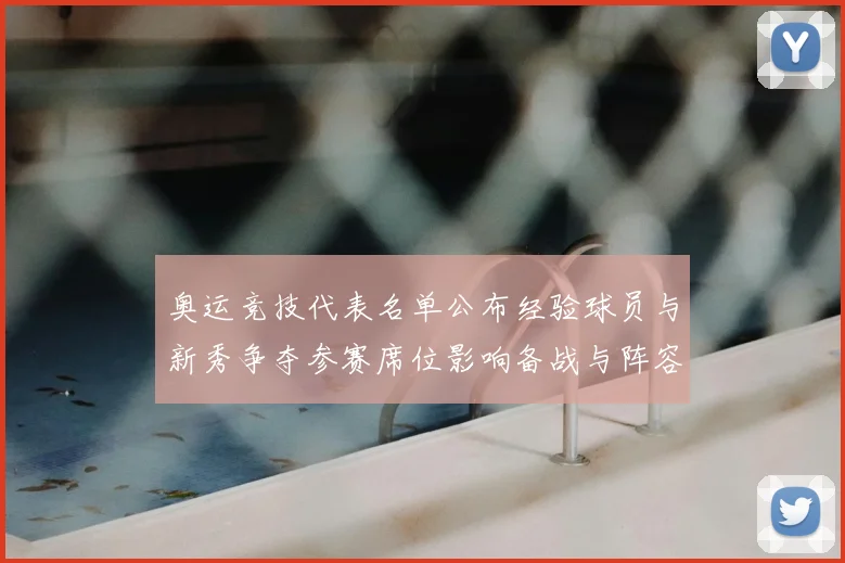 奥运竞技代表名单公布经验球员与新秀争夺参赛席位影响备战与阵容