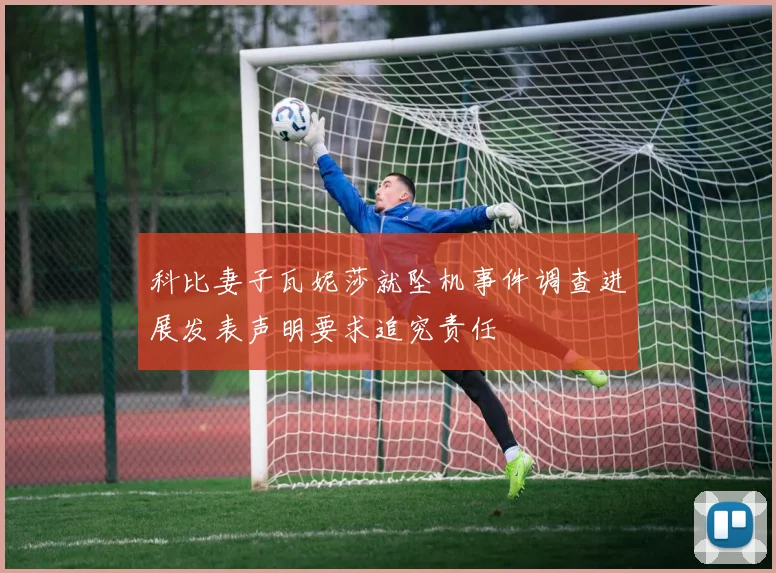 科比妻子瓦妮莎就坠机事件调查进展发表声明要求追究责任