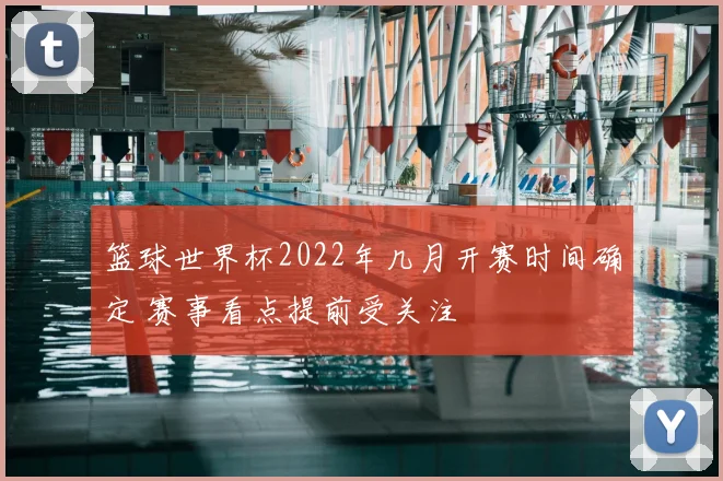 篮球世界杯2022年几月开赛时间确定 赛事看点提前受关注