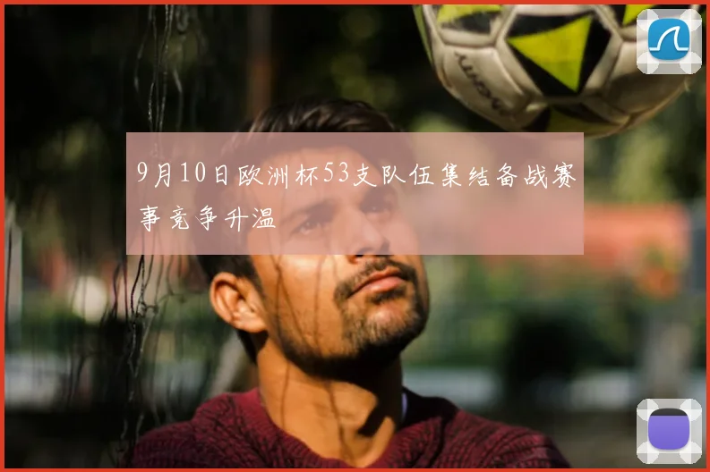 9月10日欧洲杯53支队伍集结备战赛事竞争升温