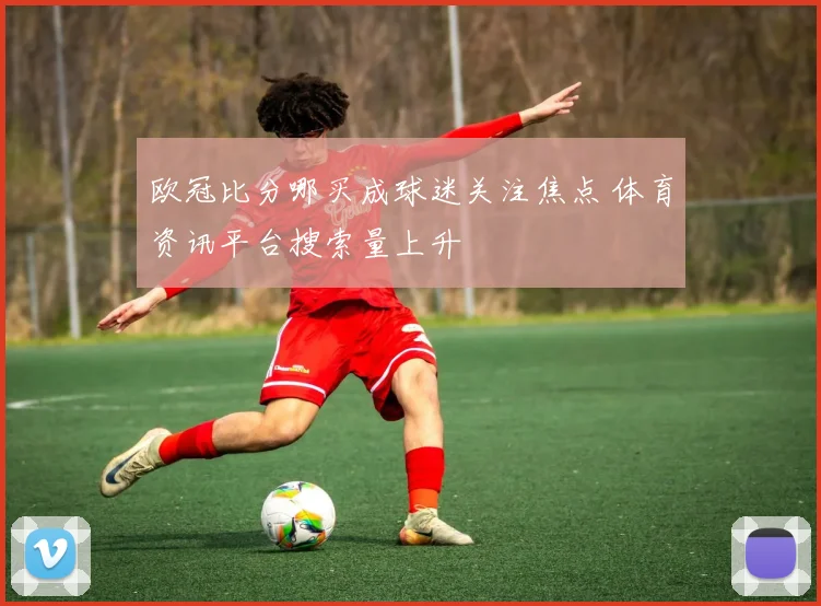 欧冠比分哪买成球迷关注焦点 体育资讯平台搜索量上升